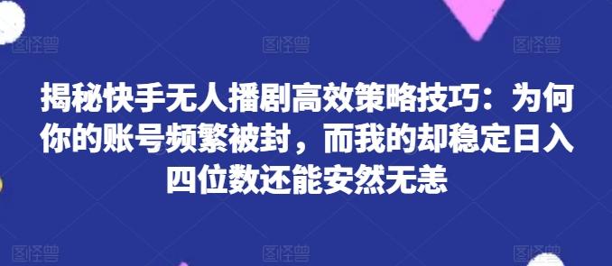 揭秘快手无人播剧高效策略技巧：为何你的账号频繁被封，而我的却稳定日入四位数还能安然无恙【揭秘】-巅峰资源网