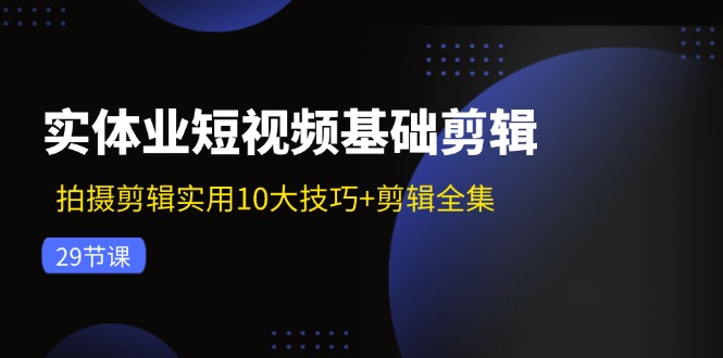 实体业短视频基础剪辑：拍摄剪辑实用10大技巧+剪辑全集(29节-巅峰资源网
