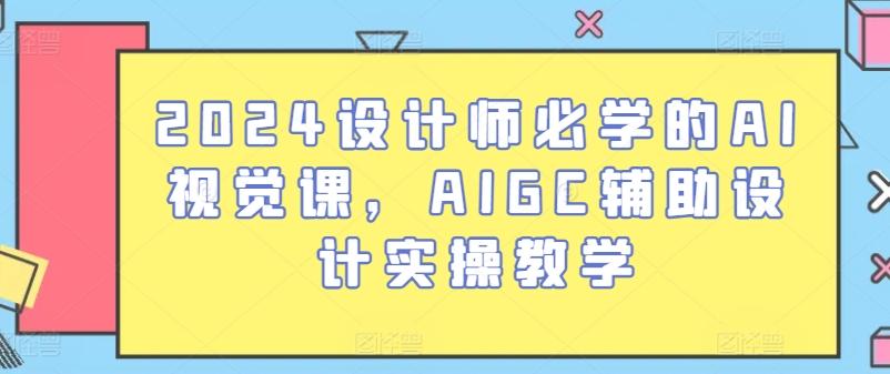 2024设计师必学的AI视觉课，AIGC辅助设计实操教学-巅峰资源网