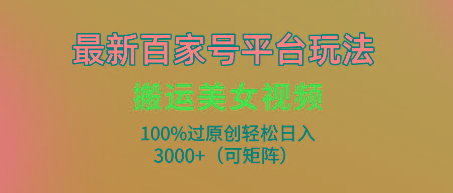 (9852期)最新百家号平台玩法，搬运美女视频100%过原创大揭秘，轻松日入3000+(可...-巅峰资源网