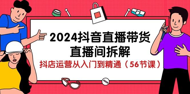2024抖音直播带货-直播间拆解：抖店运营从入门到精通(56节课-巅峰资源网