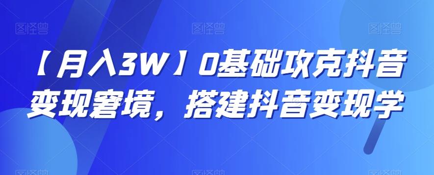 【月入3W】0基础攻克抖音变现窘境，搭建抖音变现学-巅峰资源网
