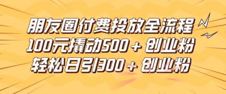 朋友圈高效付费投放全流程，100元撬动500+创业粉，日引流300加精准创业粉【揭秘】-巅峰资源网