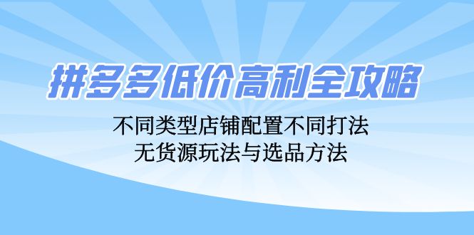拼多多低价高利全攻略：不同类型店铺配置不同打法，无货源玩法与选品方法-巅峰资源网