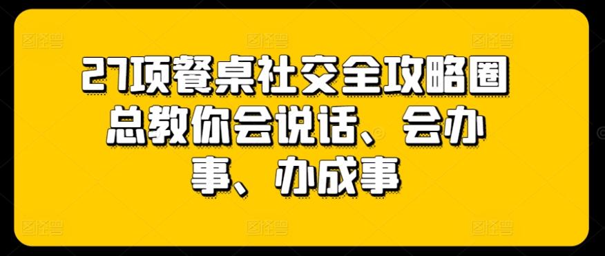 27项餐桌社交全攻略圈总教你会说话、会办事、办成事-巅峰资源网
