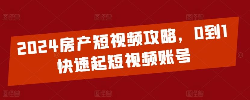 2024房产短视频攻略，0到1快速起短视频账号-巅峰资源网
