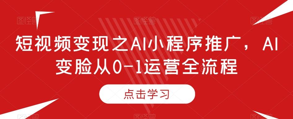 短视频变现之AI小程序推广，AI变脸从0-1运营全流程-巅峰资源网