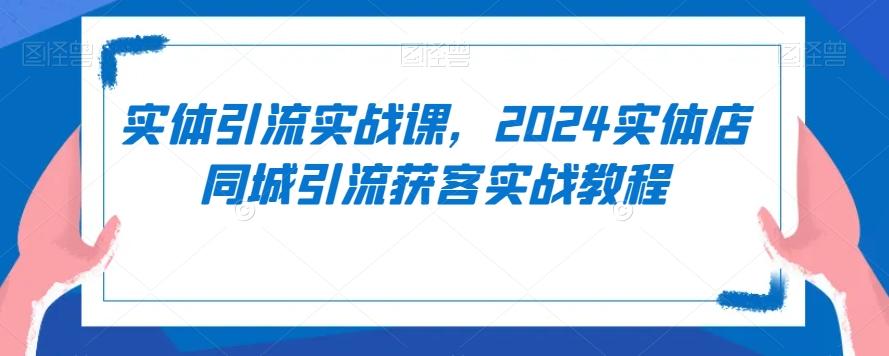 实体引流实战课，2024实体店同城引流获客实战教程-巅峰资源网