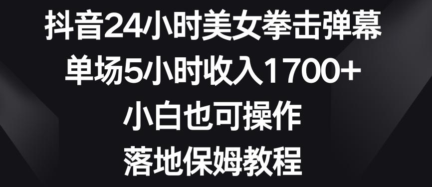 抖音24小时美女拳击弹幕，单场5小时收入1700+，小白也可操作，落地保姆教程【揭秘】-巅峰资源网