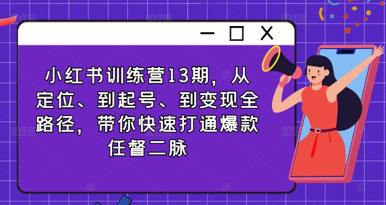 小红书训练营13期，从定位、到起号、到变现全路径，带你快速打通爆款任督二脉-巅峰资源网