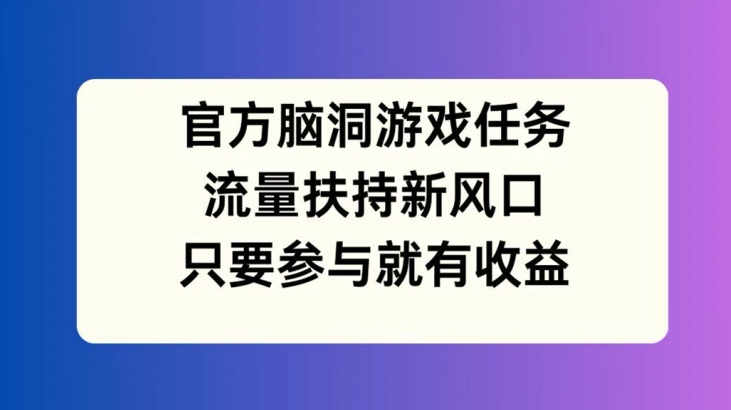 官方脑洞游戏任务，流量扶持新风口，只要参与就有收益【揭秘】-巅峰资源网