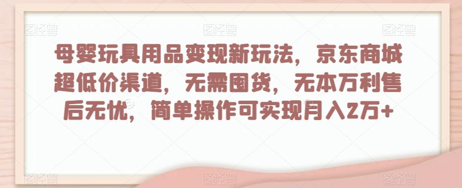 母婴玩具用品变现新玩法，京东商城超低价渠道，简单操作可实现月入2万+【揭秘】-巅峰资源网