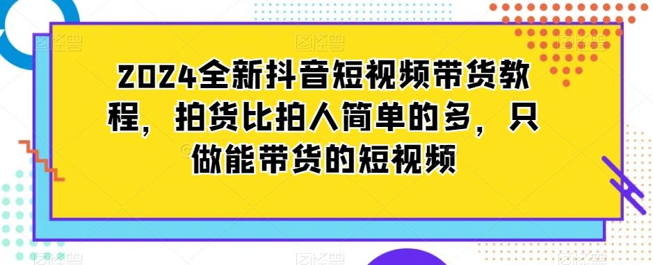2024全新抖音短视频带货教程，拍货比拍人简单的多，只做能带货的短视频-巅峰资源网