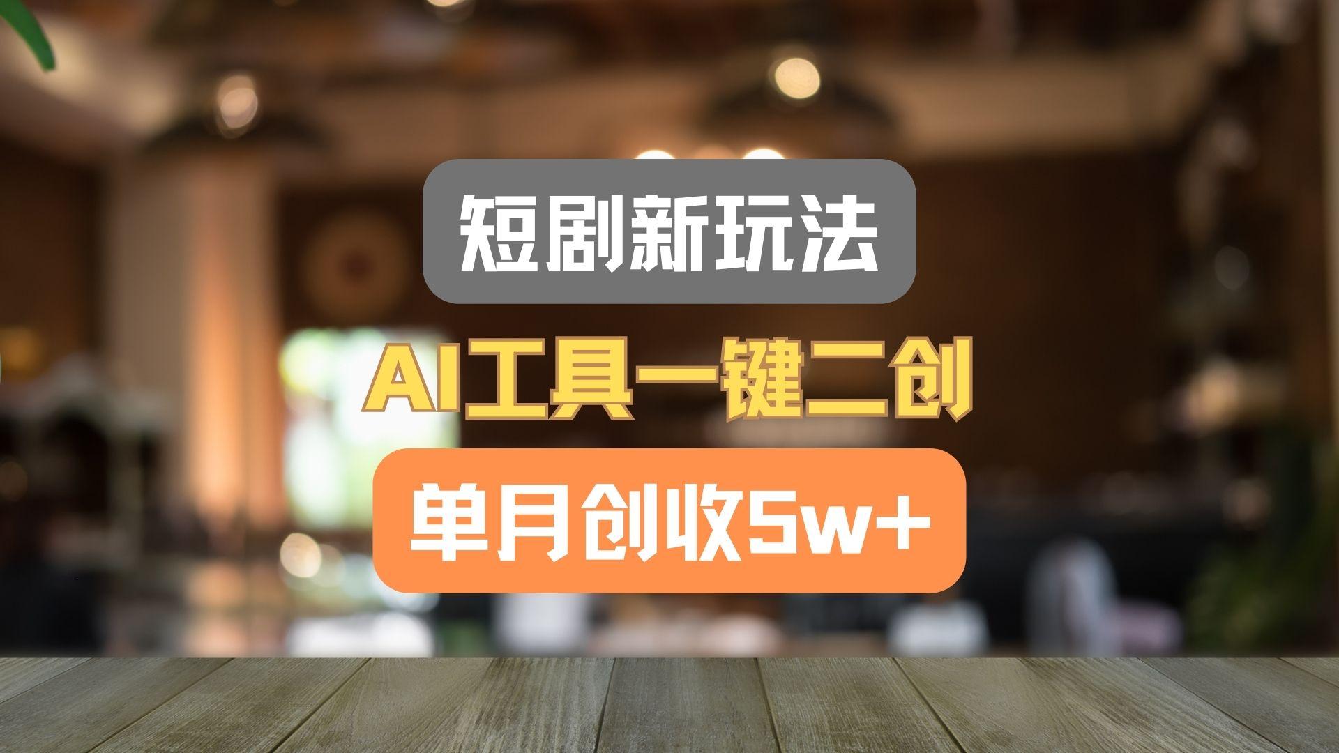 短剧新玩法，AI工具一键二创，单月创收5w+！-巅峰资源网