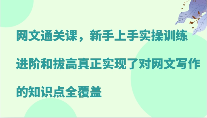 网文通关课，新手上手实操训练，进阶和拔高真正实现了对网文写作的知识点全覆盖-巅峰资源网