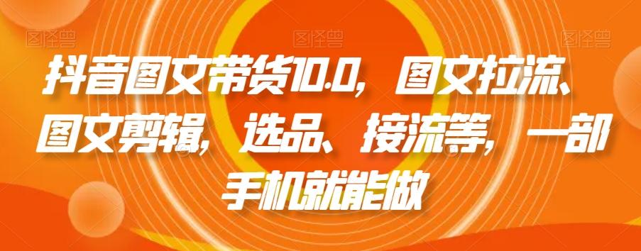 抖音图文带货10.0，图文拉流、图文剪辑，选品、接流等，一部手机就能做-巅峰资源网