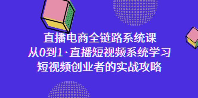 直播电商-全链路系统课，从0到1·直播短视频系统学习，短视频创业者的实战-巅峰资源网