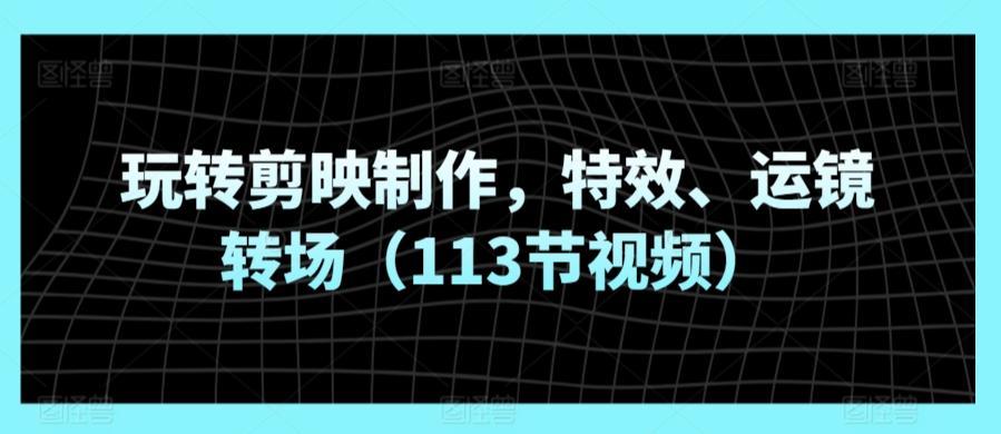 玩转剪映制作，特效、运镜转场(113节视频)-巅峰资源网