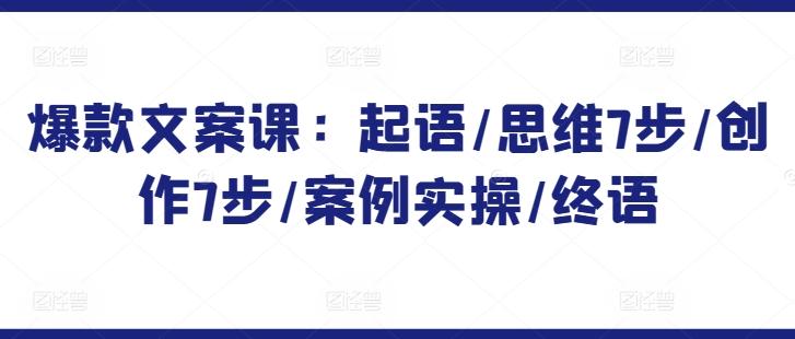 爆款文案课：起语/思维7步/创作7步/案例实操/终语-巅峰资源网
