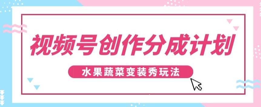视频号创作分成计划，水果蔬菜变装秀玩法，单日稳定300+【揭秘】-巅峰资源网