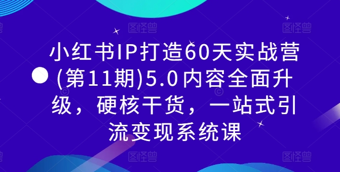 小红书IP打造60天实战营(第11期)5.0​内容全面升级，硬核干货，一站式引流变现系统课-巅峰资源网