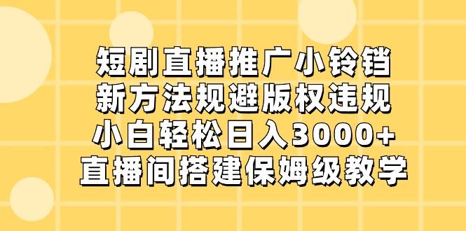短剧直播推广小铃铛，小白轻松日入3000+，新方法规避版权违规，直播间搭建保姆级教学-巅峰资源网