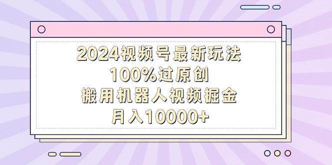 2024视频号最新玩法，100%过原创，搬用机器人视频掘金，月入10000+-巅峰资源网