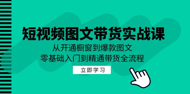 短视频图文带货实战课：从开通橱窗到爆款图文，零基础入门到精通带货-巅峰资源网