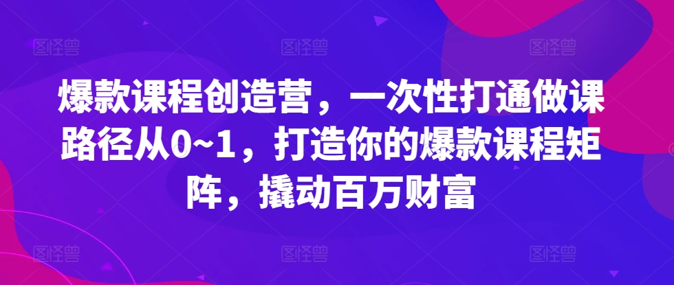 爆款课程创造营，​一次性打通做课路径从0~1，打造你的爆款课程矩阵，撬动百万财富-巅峰资源网