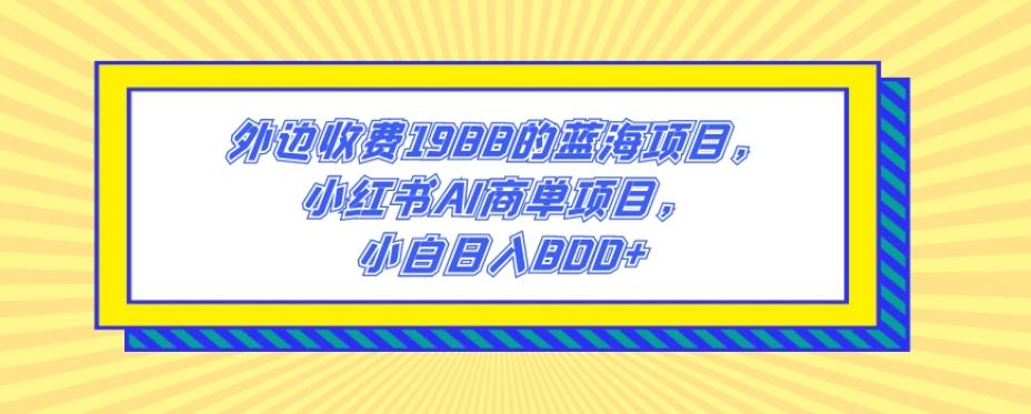 外边收费1988的蓝海项目，小红书AI商单项目，小白日入800+-巅峰资源网