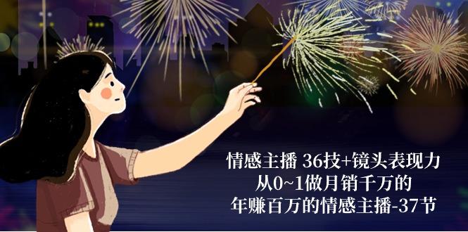 情感主播 36技+镜头表现力：从0~1做月销千万的，年赚百万的情感主播-37节-巅峰资源网