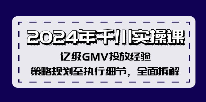 2024年千川实操课，亿级GMV投放经验，策略规划至执行细节，全面拆解-巅峰资源网