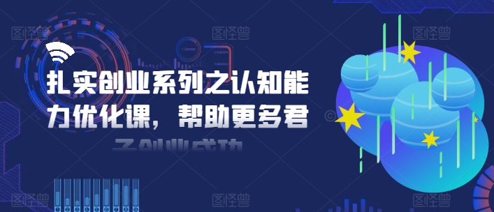 扎实创业系列之认知能力优化课，帮助更多君子创业成功-巅峰资源网