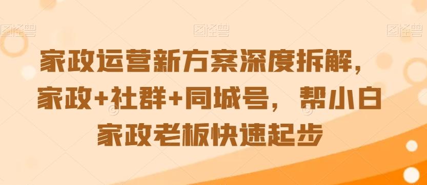 家政运营新方案深度拆解，家政+社群+同城号，帮小白家政老板快速起步-巅峰资源网
