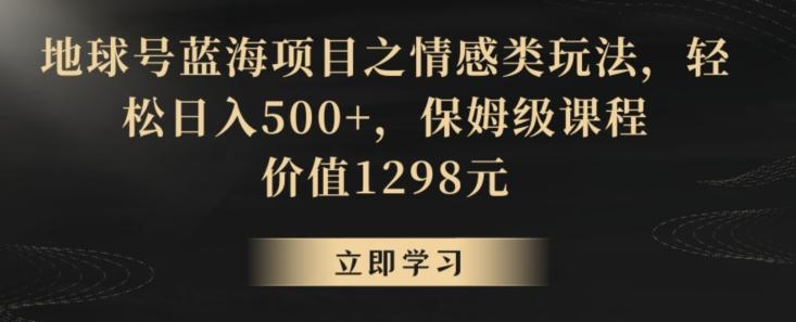 地球号蓝海项目之情感类玩法，轻松日入500+，保姆级课程【揭秘】-巅峰资源网