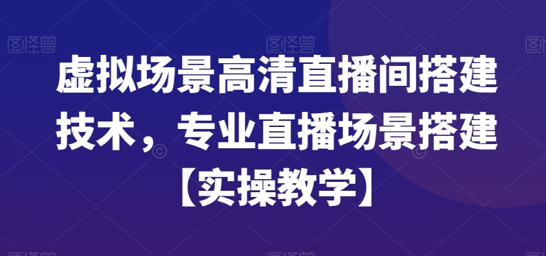 虚拟场景高清直播间搭建技术，专业直播场景搭建【实操教学】-巅峰资源网