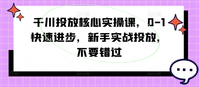 千川投放核心实操课，0-1快速进步，新手实战投放，不要错过-巅峰资源网