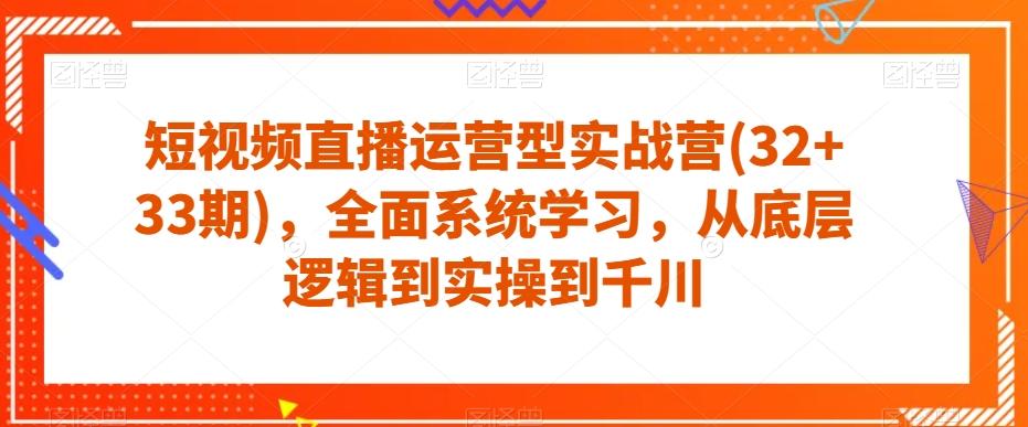 短视频直播运营型实战营(32+33期)，全面系统学习，从底层逻辑到实操到千川-巅峰资源网