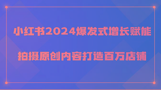 小红书2024爆发式增长赋能，拍摄原创内容打造百万店铺！-巅峰资源网