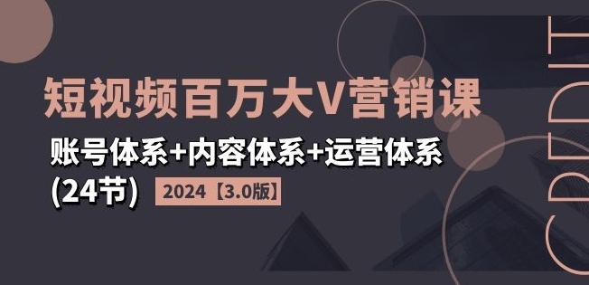 2024短视频百万大V营销课【3.0版】账号体系+内容体系+运营体系(24节)-巅峰资源网