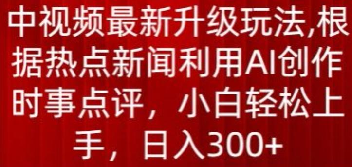 中视频最新升级玩法，根据热点新闻利用AI创作时事点评，日入300+【揭秘】-巅峰资源网