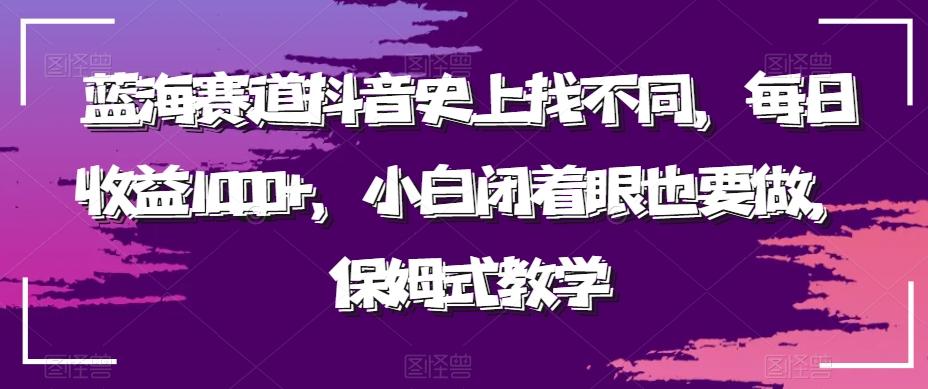 蓝海赛道抖音史上找不同，每日收益1000+，小白闭着眼也要做，保姆式教学-巅峰资源网