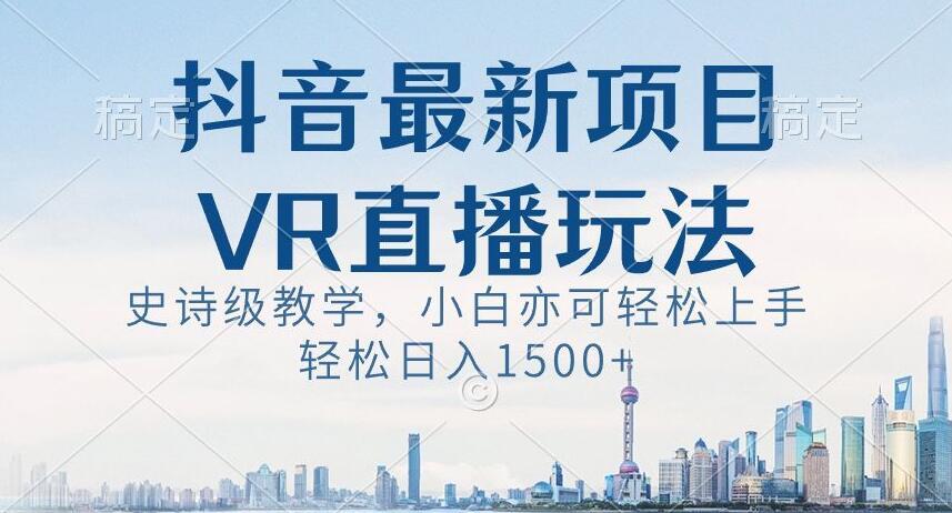 抖音最新VR直播玩法，史诗级教学，小白也可轻松上手轻松日入1500+【揭秘】-巅峰资源网