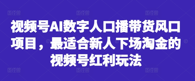 视频号AI数字人口播带货风口项目，最适合新人下场淘金的视频号红利玩法-巅峰资源网