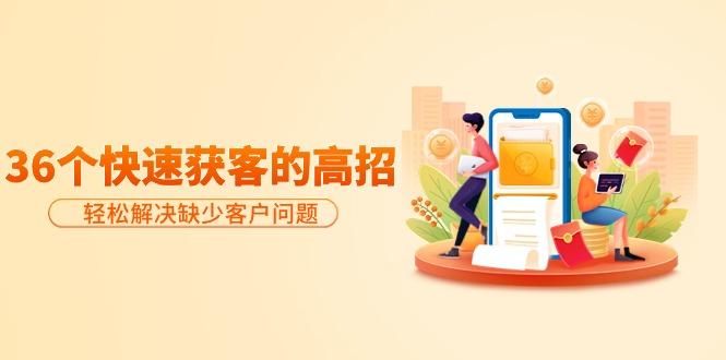 (9644期)分享36个快速获客的高招：轻松解决缺少客户问题，有效才是硬道理-巅峰资源网