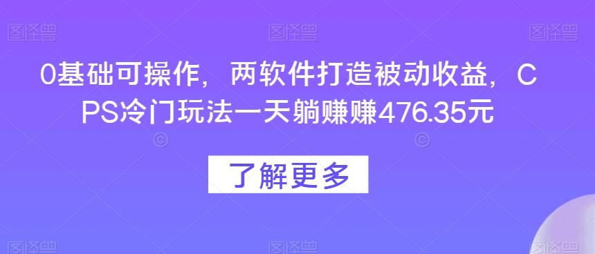 0基础可操作，两软件打造被动收益，CPS冷门玩法一天躺赚赚476.35元-巅峰资源网