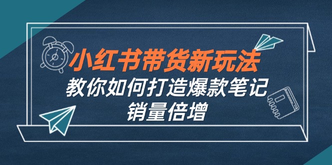 小红书带货新玩法【9月课程】教你如何打造爆款笔记，销量倍增(无水印-巅峰资源网