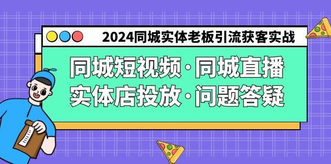 2024同城实体老板引流获客实操同城短视频·同城直播·实体店投放·问题答疑-巅峰资源网