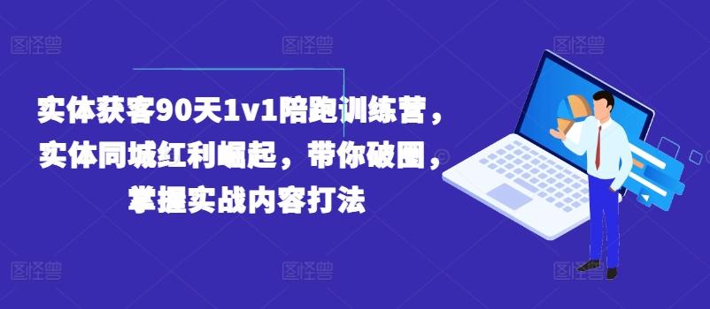 实体获客90天1v1陪跑训练营，实体同城红利崛起，带你破圈，掌握实战内容打法-巅峰资源网