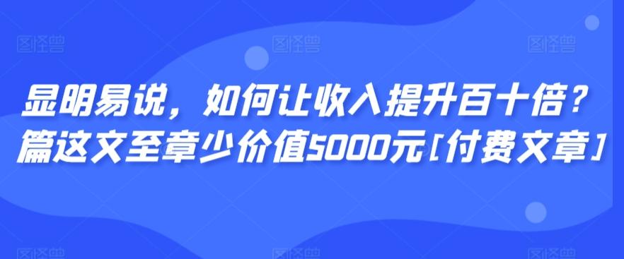 显明易说，如何让收入提升百十倍？‮篇这‬文‮至章‬少价值5000元[付费文章]-巅峰资源网